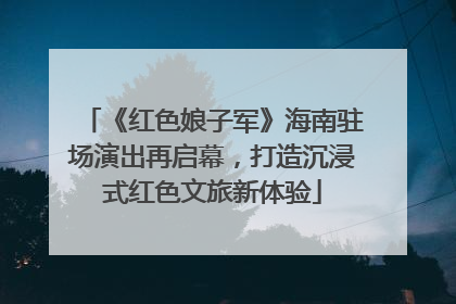 《红色娘子军》海南驻场演出再启幕，打造沉浸式红色文旅新体验