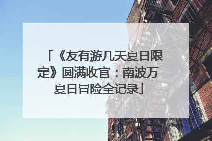 《友有游几天夏日限定》圆满收官：南波万夏日冒险全记录