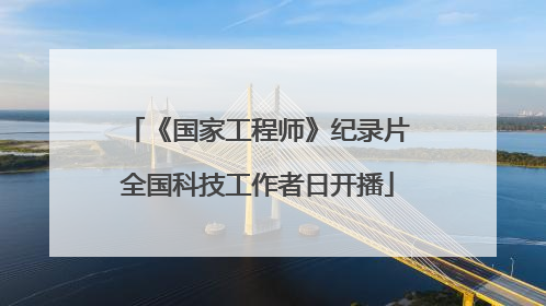 《国家工程师》纪录片全国科技工作者日开播
