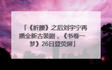 《折腰》之后刘宇宁再播全新古装剧，《书卷一梦》26日登荧屏