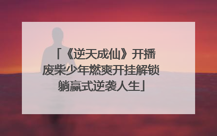 《逆天成仙》开播 废柴少年燃爽开挂解锁躺赢式逆袭人生