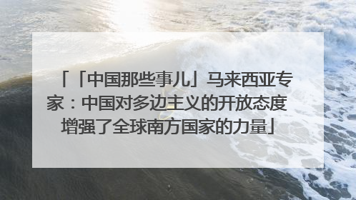 「中国那些事儿」马来西亚专家：中国对多边主义的开放态度增强了全球南方国家的力量