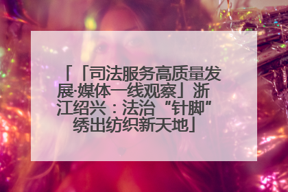 「司法服务高质量发展·媒体一线观察」浙江绍兴：法治“针脚”绣出纺织新天地