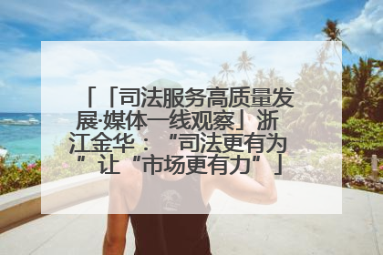 「司法服务高质量发展·媒体一线观察」浙江金华:“司法更有为”让“市场更有力”