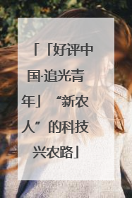 「好评中国·追光青年」“新农人”的科技兴农路