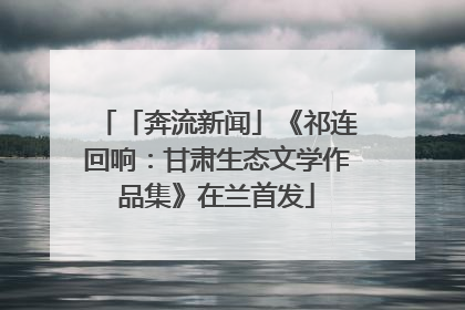 「奔流新闻」《祁连回响：甘肃生态文学作品集》在兰首发