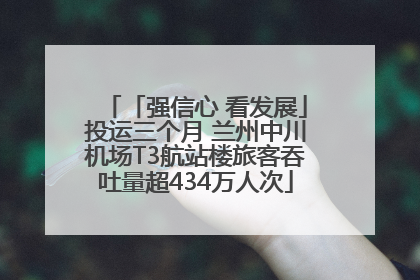 「强信心 看发展」投运三个月 兰州中川机场T3航站楼旅客吞吐量超434万人次