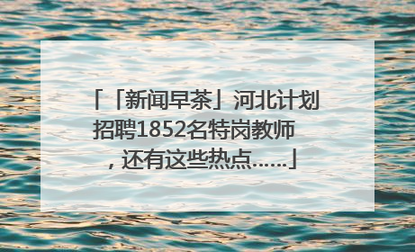 「新闻早茶」河北计划招聘1852名特岗教师，还有这些热点……