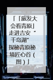 「旅发大会看青原」走进吉安“千岛湖” 探秘青原秘境匠心谷（图）