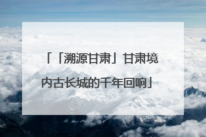 「溯源甘肃」甘肃境内古长城的千年回响