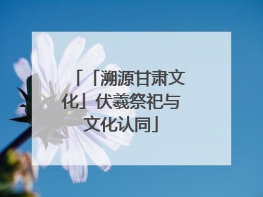 「溯源甘肃文化」伏羲祭祀与文化认同