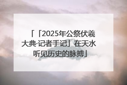 「2025年公祭伏羲大典·记者手记」在天水 听见历史的脉搏