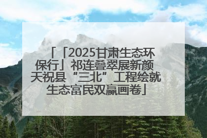 「2025甘肃生态环保行」祁连叠翠展新颜 天祝县“三北”工程绘就生态富民双赢画卷