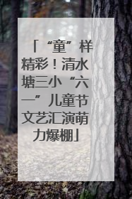 “童”样精彩！清水塘三小“六一”儿童节文艺汇演萌力爆棚