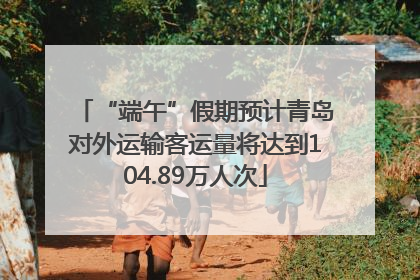 “端午”假期预计青岛对外运输客运量将达到104.89万人次
