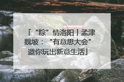 “粽”情洛阳丨孟津魏坡：“有意思大会”邀你玩出新意生活