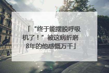 “终于能摆脱呼吸机了！”被这病折磨8年的他感慨万千