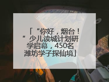 “你好，烟台！”少儿读城计划研学启幕，450名潍坊学子探仙境