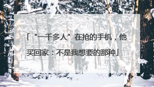 “一千多人”在抢的手机，他买回家：不是我想要的那种