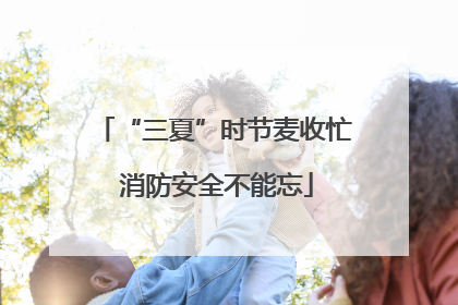 “三夏”时节麦收忙 消防安全不能忘