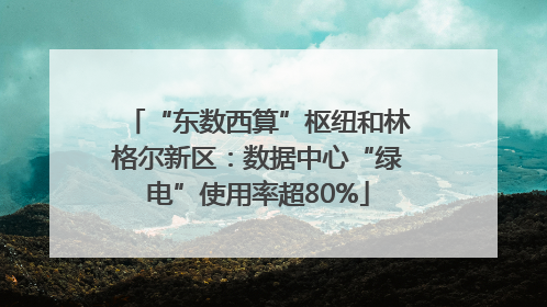 “东数西算”枢纽和林格尔新区：数据中心“绿电”使用率超80%