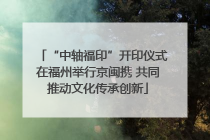 “中轴福印”开印仪式在福州举行京闽携 共同推动文化传承创新