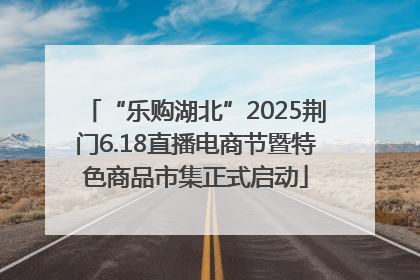 “乐购湖北”2025荆门6.18直播电商节暨特色商品市集正式启动