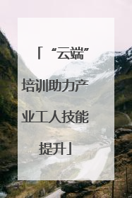 “云端”培训助力产业工人技能提升