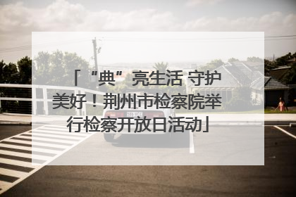 “典”亮生活 守护美好！荆州市检察院举行检察开放日活动