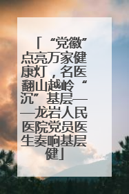 “党徽”点亮万家健康灯，名医翻山越岭“沉”基层——龙岩人民医院党员医生奏响基层健
