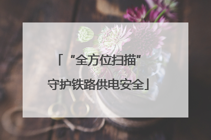 “全方位扫描” 守护铁路供电安全