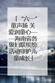 “六一”童声扬 关爱润童心——海南省各级妇联缤纷活动守护儿童成长