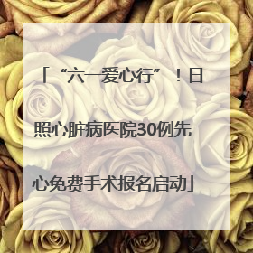 “六一爱心行”！日照心脏病医院30例先心免费手术报名启动