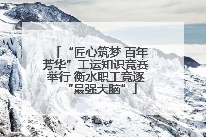 “匠心筑梦 百年芳华”工运知识竞赛举行 衡水职工竞逐“最强大脑”