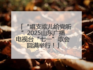 “唱支歌儿给党听”2025山东广播电视台“七一”歌会圆满举行！