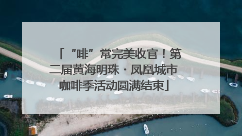 “啡”常完美收官！第二届黄海明珠・凤凰城市咖啡季活动圆满结束