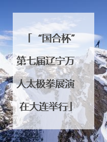 “国合杯”第七届辽宁万人太极拳展演在大连举行