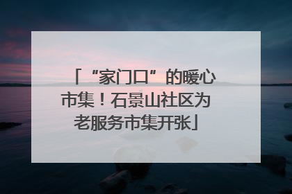 “家门口”的暖心市集！石景山社区为老服务市集开张