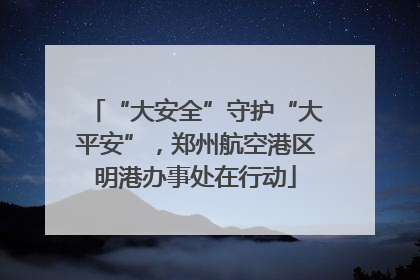 “大安全”守护“大平安”，郑州航空港区明港办事处在行动