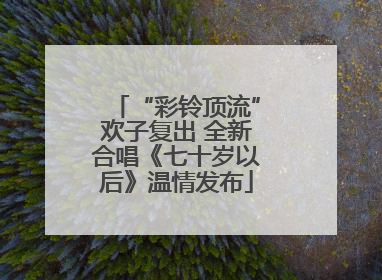 “彩铃顶流”欢子复出 全新合唱《七十岁以后》温情发布