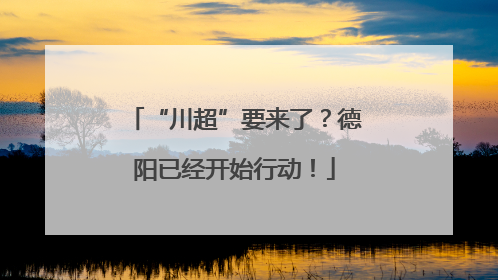 “川超”要来了？德阳已经开始行动！
