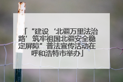 “建设‘北疆万里法治路’筑牢祖国北疆安全稳定屏障”普法宣传活动在呼和浩特市举办