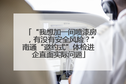 “我想加一间喷漆房,有没有安全风险?”南通“邀约式”体检进企直面实际问题