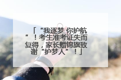 “我逐梦 你护航”！考生准考证失而复得，家长赠锦旗致谢“护梦人”！