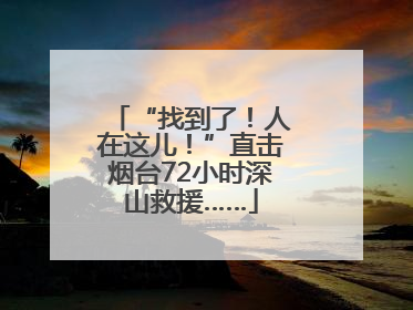 “找到了！人在这儿！”直击烟台72小时深山救援……
