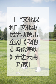 “文化保利”文化惠民活动携儿童剧《我的麦哲伦海峡》走进云南巧家