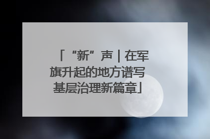 “新”声｜在军旗升起的地方谱写基层治理新篇章
