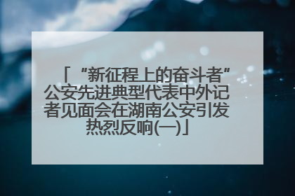 “新征程上的奋斗者”公安先进典型代表中外记者见面会在湖南公安引发热烈反响(一)