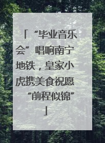 “毕业音乐会”唱响南宁地铁，皇家小虎携美食祝愿“前程似锦”