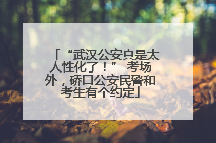 “武汉公安真是太人性化了！” 考场外，硚口公安民警和考生有个约定
